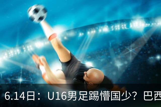 6.14日：U16男足踢懵国少？巴西青训这堂降维打击课，把中国足球的遮羞布扯得稀碎